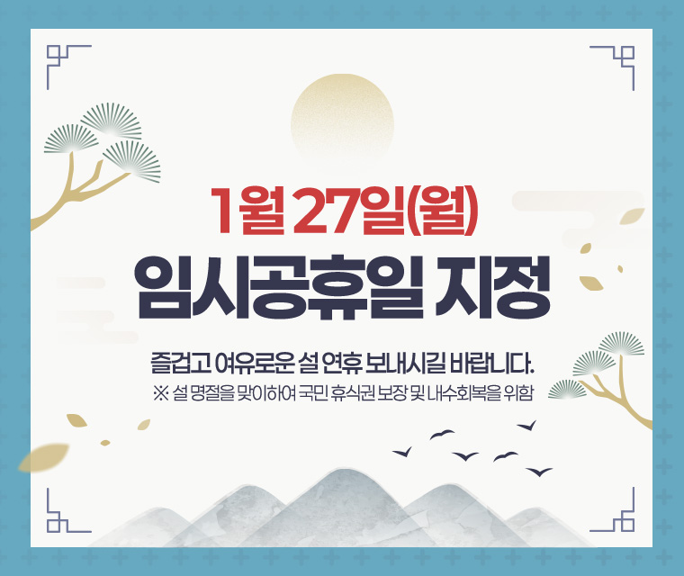 1월 27일(월) 임시공휴일 지정
즐겁고 여유로운 설 연휴 보내시길 바랍니다.
※ 설 명절을 맞이하여 국민 휴식권 보장 및 내수회복을 위함