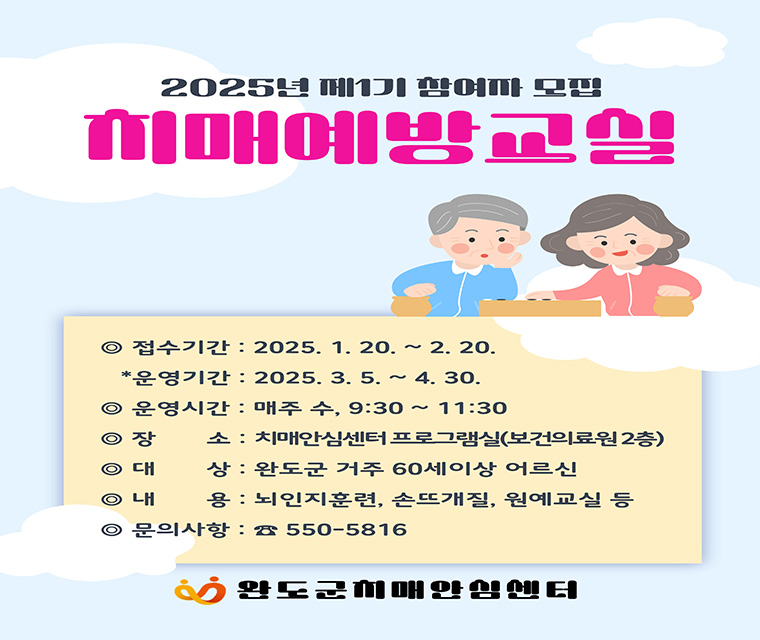 치매예방교실
접수기간 : 2025. 1. 20. ~ 2. 20. *운영기간 : 2025. 3. 5. ~ 4. 30.
운영시간 : 매주 수, 9:30 ~ 11:30
장소 : 치매안심센터 프로그램실(보건의료원 2층)
대상 : 완도군 거주 60세 이상 어르신
내용 : 뇌인지훈련, 손뜨개질, 원예교실 등
문의사항 : ☎ 550-5816